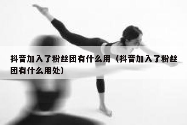 抖音加入了粉丝团有什么用（抖音加入了粉丝团有什么用处） 第1张