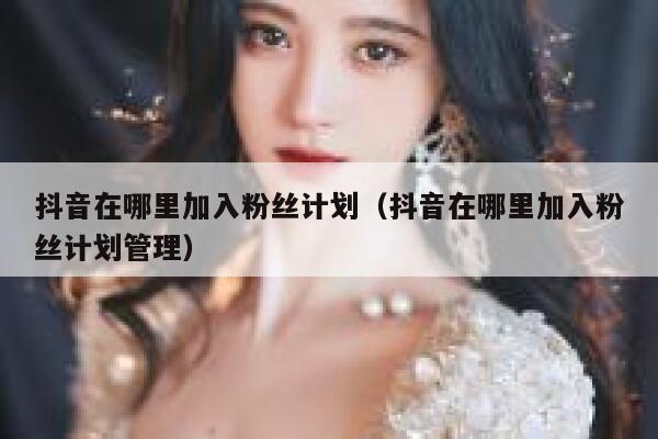 抖音在哪里加入粉丝计划（抖音在哪里加入粉丝计划管理） 第1张