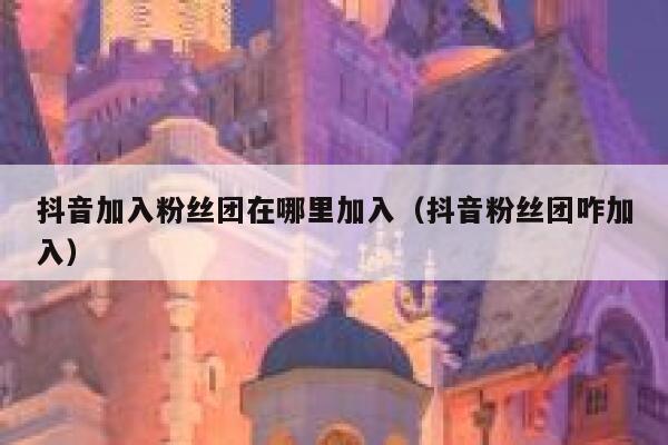 抖音加入粉丝团在哪里加入（抖音粉丝团咋加入） 第1张