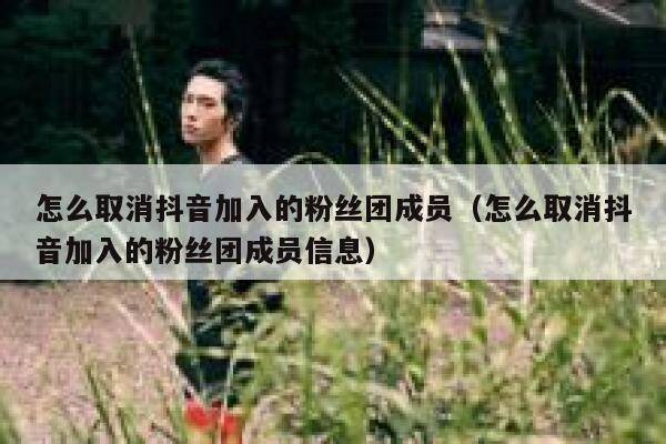 怎么取消抖音加入的粉丝团成员（怎么取消抖音加入的粉丝团成员信息） 第1张