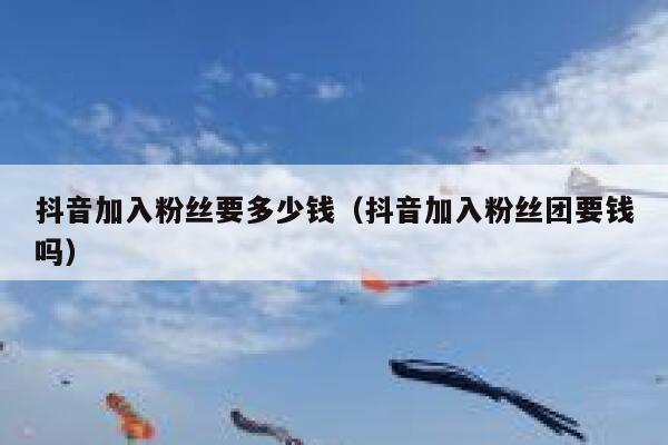 抖音加入粉丝要多少钱（抖音加入粉丝团要钱吗） 第1张