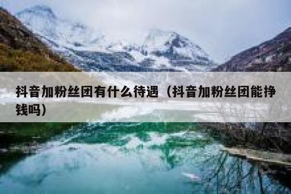 抖音加粉丝团有什么待遇（抖音加粉丝团能挣钱吗） 第1张