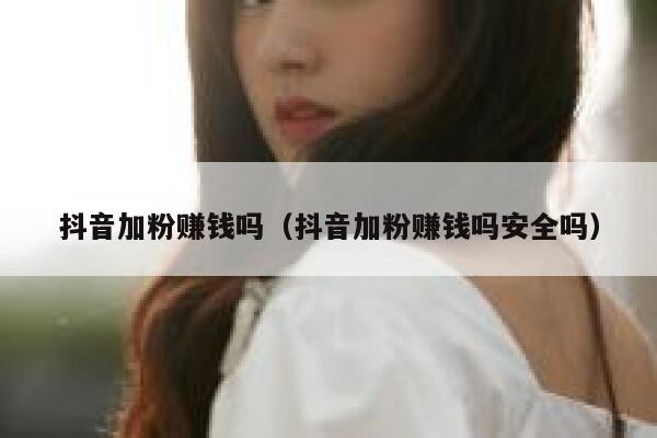抖音加粉赚钱吗（抖音加粉赚钱吗安全吗） 第1张