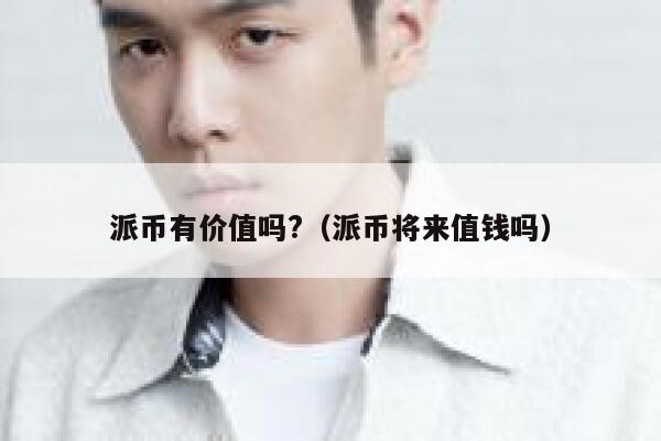 派币有价值吗?（派币将来值钱吗） 第1张