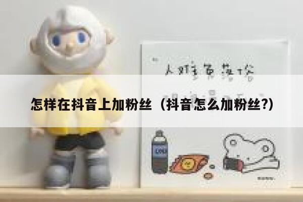 怎样在抖音上加粉丝（抖音怎么加粉丝?） 第1张