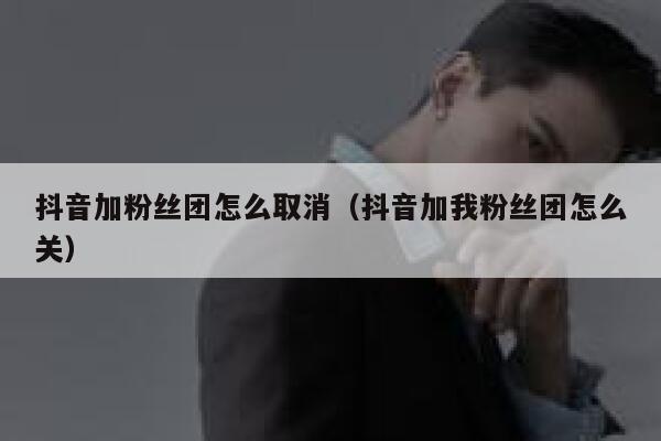 抖音加粉丝团怎么取消（抖音加我粉丝团怎么关） 第1张