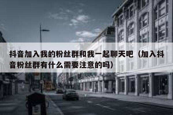 抖音加入我的粉丝群和我一起聊天吧（加入抖音粉丝群有什么需要注意的吗） 第1张