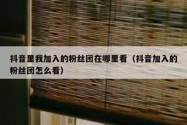 抖音里我加入的粉丝团在哪里看（抖音加入的粉丝团怎么看） 第1张