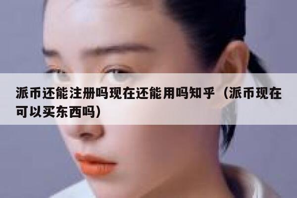 派币还能注册吗现在还能用吗知乎（派币现在可以买东西吗） 第1张