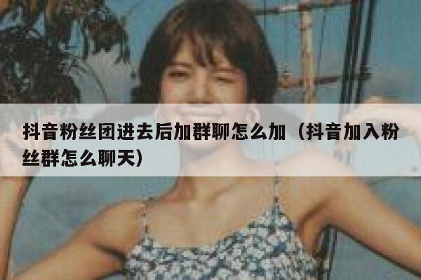 抖音粉丝团进去后加群聊怎么加（抖音加入粉丝群怎么聊天） 第1张