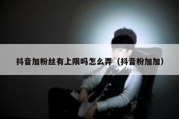 抖音加粉丝有上限吗怎么弄（抖音粉加加） 第1张
