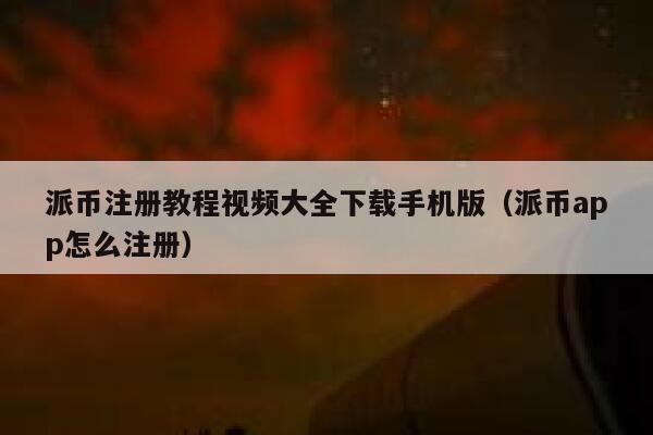 派币注册教程视频大全下载手机版（派币app怎么注册） 第1张