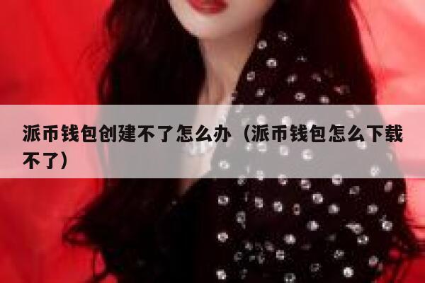 派币钱包创建不了怎么办（派币钱包怎么下载不了） 第1张