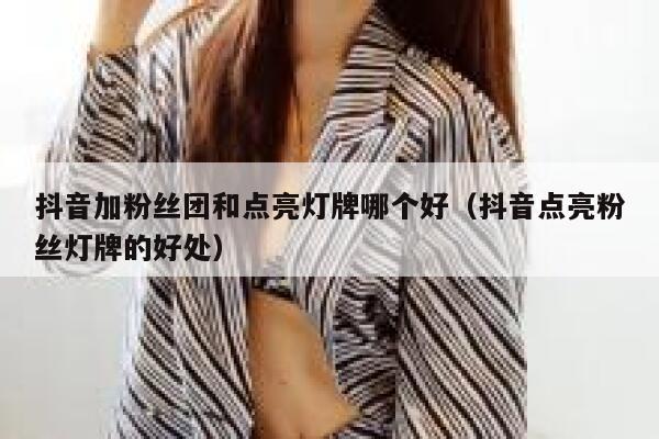 抖音加粉丝团和点亮灯牌哪个好（抖音点亮粉丝灯牌的好处） 第1张