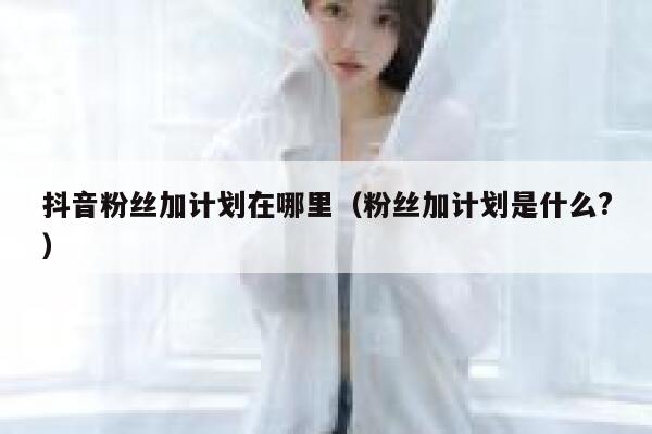 抖音粉丝加计划在哪里（粉丝加计划是什么?） 第1张