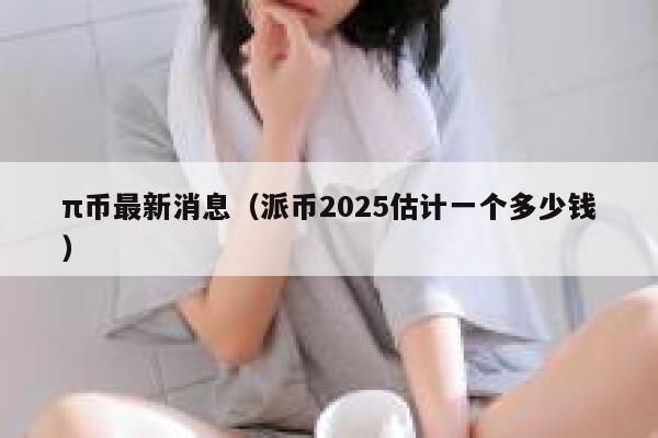 π币最新消息（派币2025估计一个多少钱） 第1张