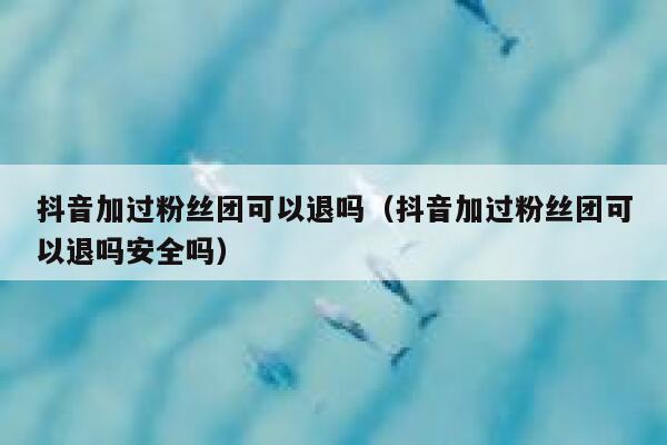 抖音加过粉丝团可以退吗（抖音加过粉丝团可以退吗安全吗） 第1张