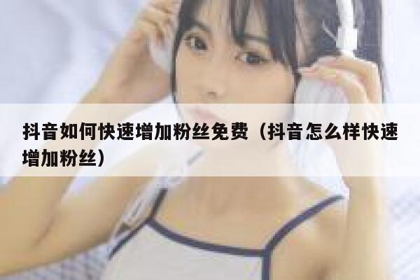 抖音如何快速增加粉丝免费（抖音怎么样快速增加粉丝） 第1张