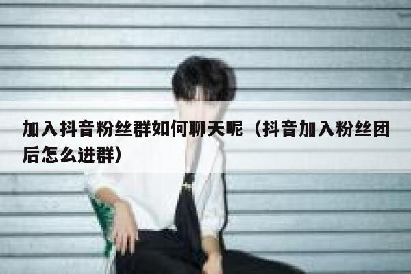 加入抖音粉丝群如何聊天呢（抖音加入粉丝团后怎么进群） 第1张