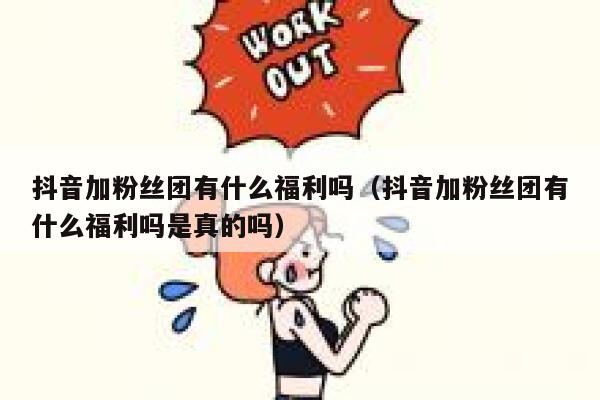 抖音加粉丝团有什么福利吗（抖音加粉丝团有什么福利吗是真的吗） 第1张