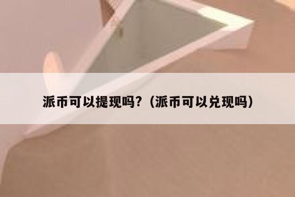 派币可以提现吗?（派币可以兑现吗） 第1张