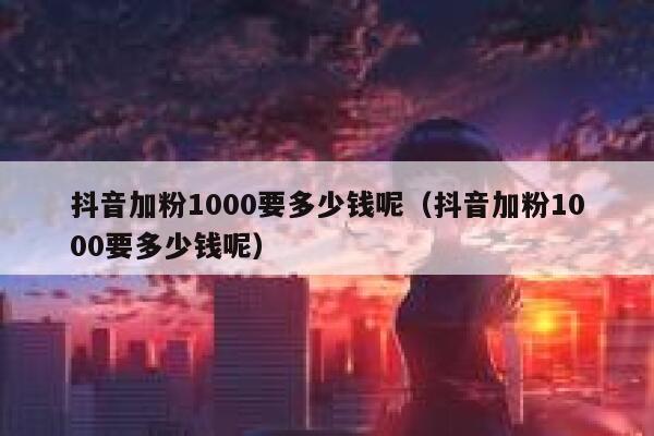 抖音加粉1000要多少钱呢（抖音加粉1000要多少钱呢） 第1张