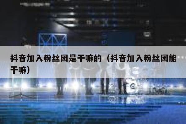 抖音加入粉丝团是干嘛的（抖音加入粉丝团能干嘛） 第1张