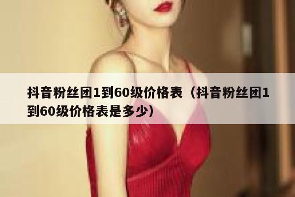 抖音粉丝团1到60级价格表（抖音粉丝团1到60级价格表是多少） 第1张