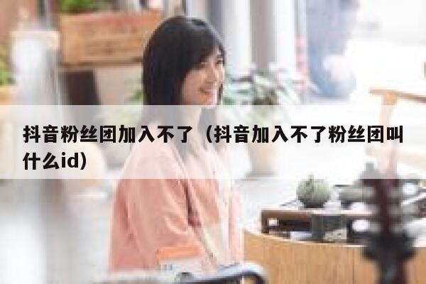 抖音粉丝团加入不了（抖音加入不了粉丝团叫什么id） 第1张