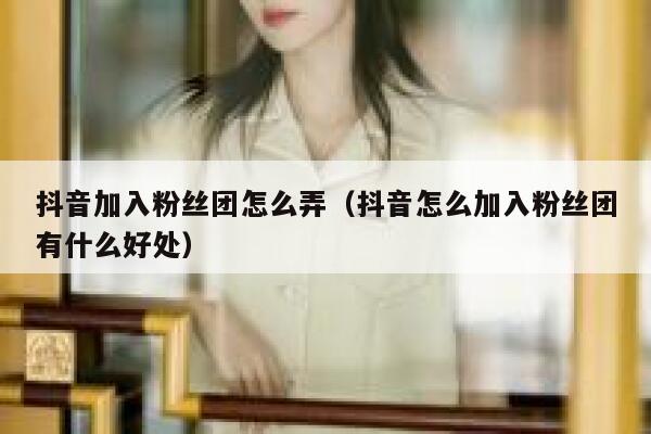 抖音加入粉丝团怎么弄（抖音怎么加入粉丝团有什么好处） 第1张