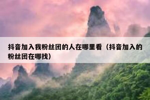 抖音加入我粉丝团的人在哪里看（抖音加入的粉丝团在哪找） 第1张