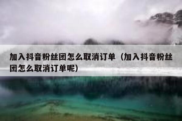 加入抖音粉丝团怎么取消订单（加入抖音粉丝团怎么取消订单呢） 第1张