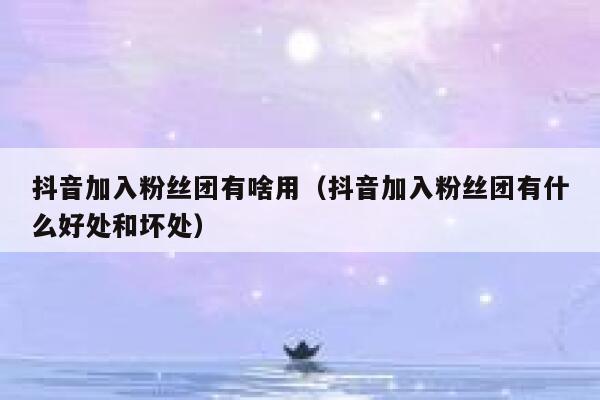 抖音加入粉丝团有啥用（抖音加入粉丝团有什么好处和坏处） 第1张