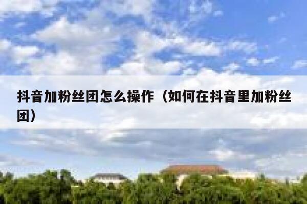 抖音加粉丝团怎么操作（如何在抖音里加粉丝团） 第1张