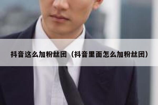 抖音这么加粉丝团（抖音里面怎么加粉丝团） 第1张