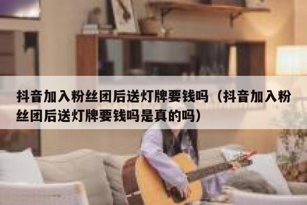 抖音加入粉丝团后送灯牌要钱吗（抖音加入粉丝团后送灯牌要钱吗是真的吗） 第1张