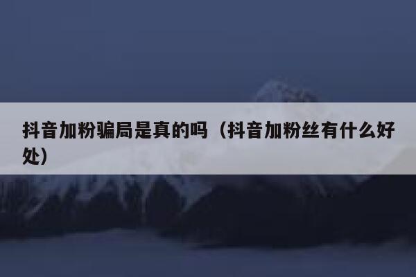 抖音加粉骗局是真的吗（抖音加粉丝有什么好处） 第1张