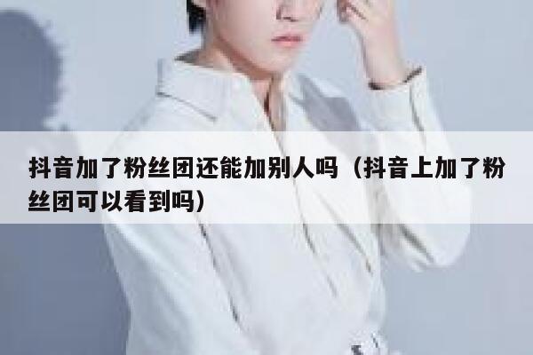 抖音加了粉丝团还能加别人吗（抖音上加了粉丝团可以看到吗） 第1张