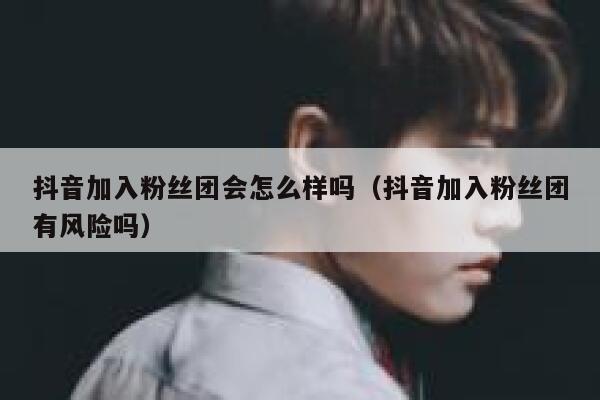 抖音加入粉丝团会怎么样吗（抖音加入粉丝团有风险吗） 第1张