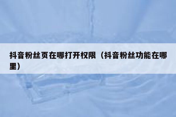 抖音粉丝页在哪打开权限（抖音粉丝功能在哪里） 第1张
