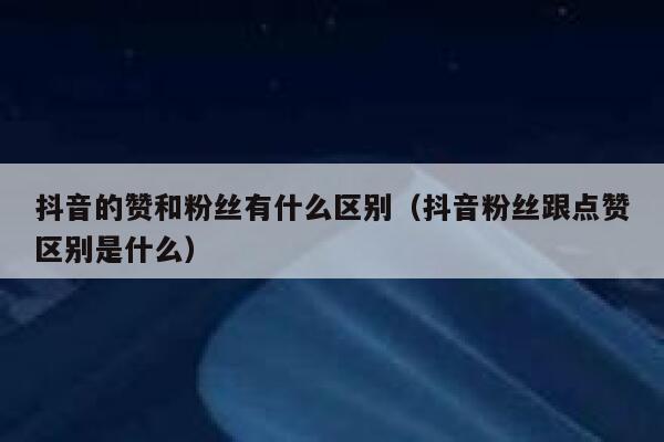 抖音的赞和粉丝有什么区别（抖音粉丝跟点赞区别是什么） 第1张