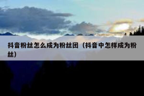 抖音粉丝怎么成为粉丝团（抖音中怎样成为粉丝） 第1张