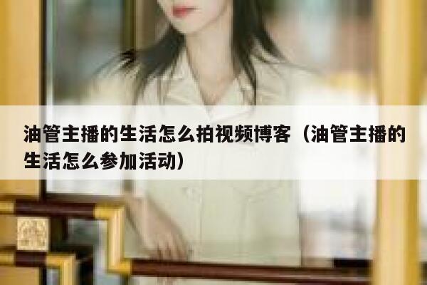 油管主播的生活怎么拍视频博客（油管主播的生活怎么参加活动） 第1张