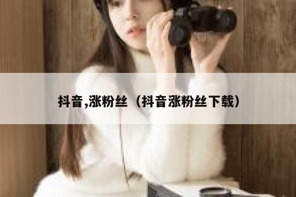 抖音,涨粉丝（抖音涨粉丝下载） 第1张