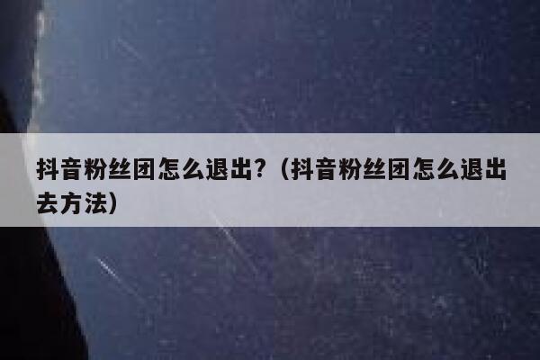 抖音粉丝团怎么退出?（抖音粉丝团怎么退出去方法） 第1张