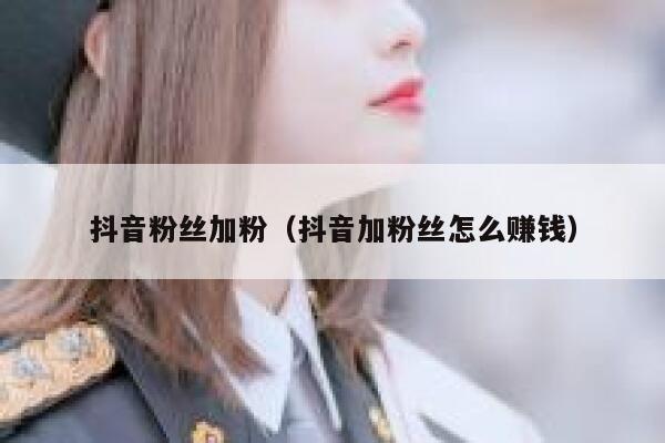 抖音粉丝加粉（抖音加粉丝怎么赚钱） 第1张