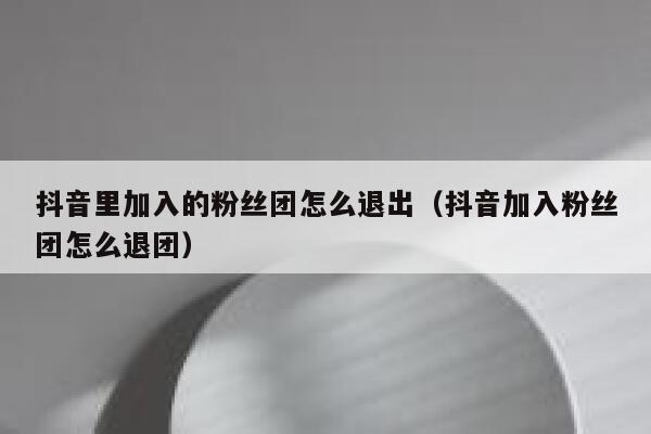 抖音里加入的粉丝团怎么退出（抖音加入粉丝团怎么退团） 第1张