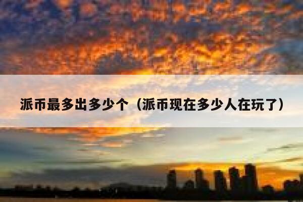 派币最多出多少个（派币现在多少人在玩了） 第1张