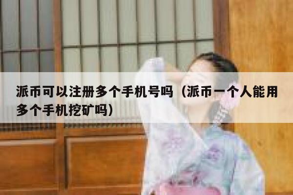 派币可以注册多个手机号吗（派币一个人能用多个手机挖矿吗） 第1张