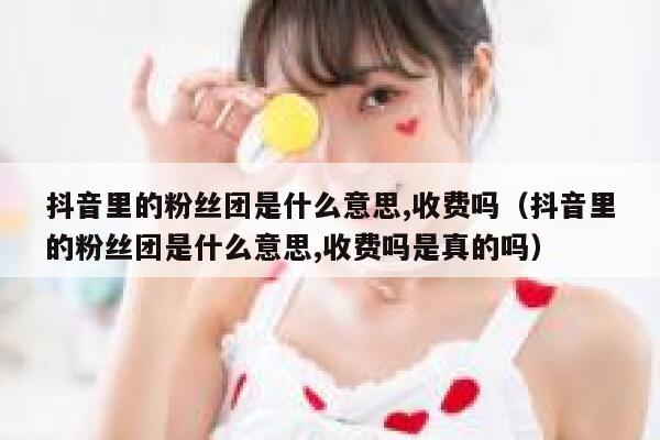 抖音里的粉丝团是什么意思,收费吗（抖音里的粉丝团是什么意思,收费吗是真的吗） 第1张